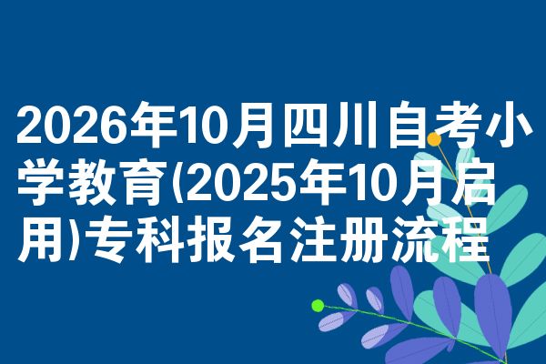 2026年10月四川自考小学教育(2025年10月启用)专科报名注册流程