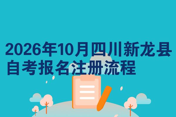 2026年10月四川新龙县自考报名注册流程