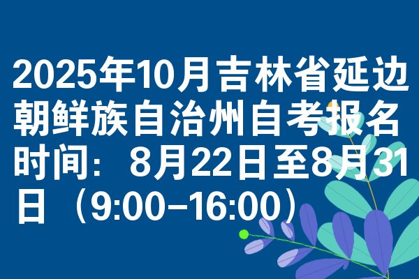 2025年10月吉林省延边朝鲜族自治州自考报名时间:8月22日至8月31日(9:00-16:00)