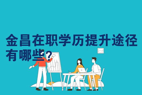 金昌在职学历提升途径有哪些?