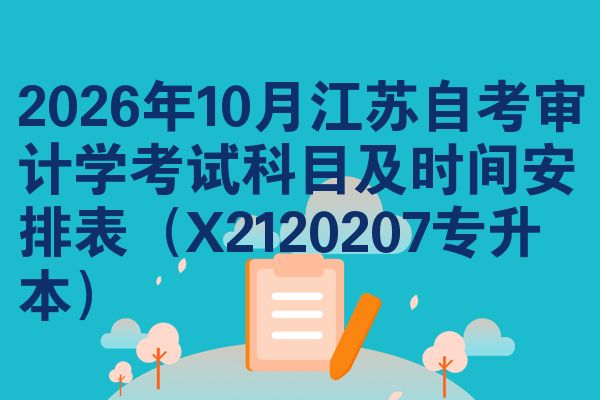 2026年10月江苏自考审计学考试科目及时间安排表（X2120207专升本）