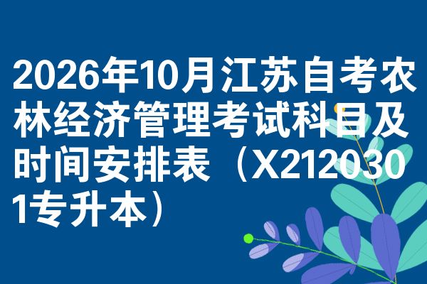 2026年10月江苏自考农林经济管理考试科目及时间安排表（X2120301专升本）