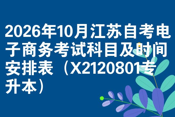 2026年10月江苏自考电子商务考试科目及时间安排表(X2120801专升本)