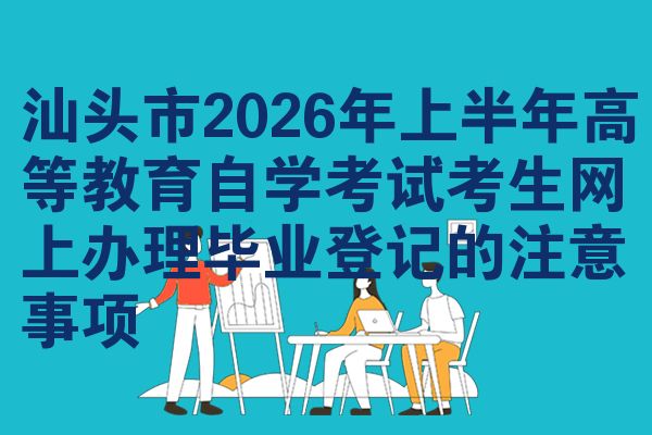 汕头市2026年上半年高等教育自学考试考生网上办理毕业登记的注意事项