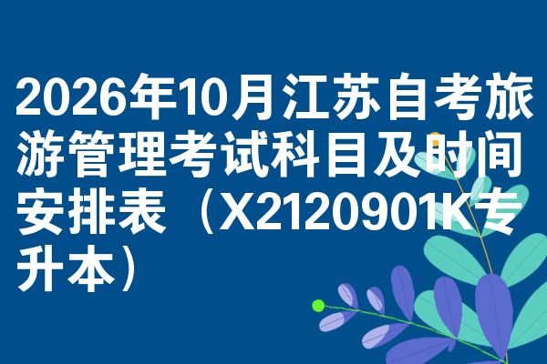 2026年10月江苏自考旅游管理考试科目及时间安排表(X2120901K专升本)