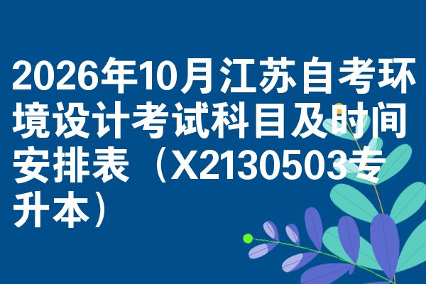 2026年10月江苏自考环境设计考试科目及时间安排表(X2130503专升本)