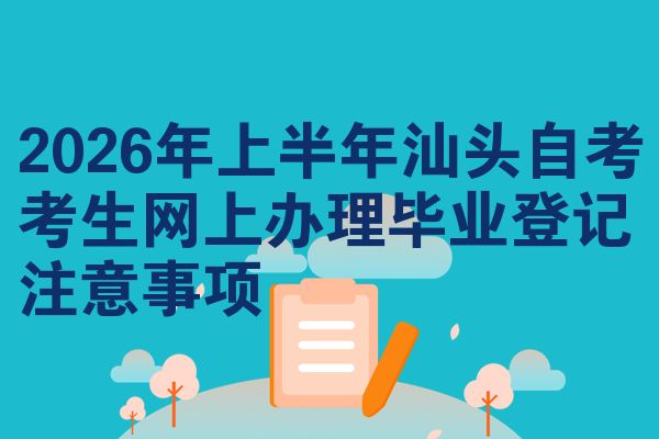 2026年上半年汕头自考考生网上办理毕业登记注意事项