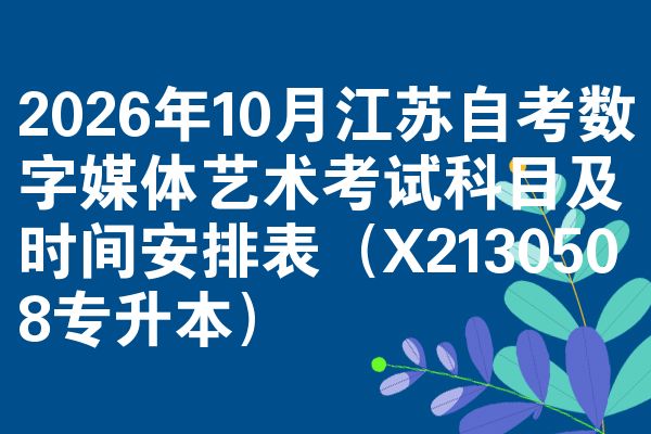 2026年10月江苏自考数字媒体艺术考试科目及时间安排表（X2130508专升本）