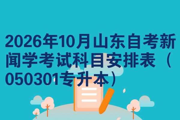 2026年10月山东自考新闻学考试科目安排表（050301专升本）