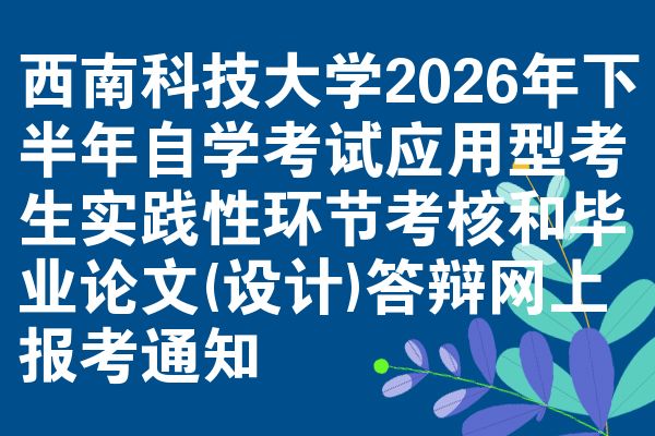 西南科技大学2026年下半年自学考试应用型考生实践性环节考核和毕业论文(设计)答辩网上报考通知