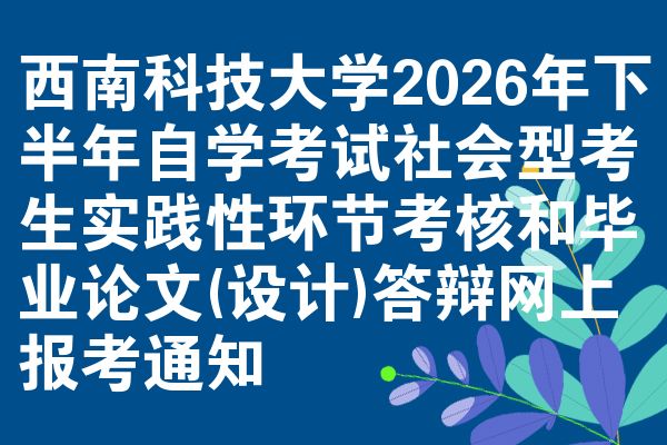 西南科技大学2026年下半年自学考试社会型考生实践性环节考核和毕业论文(设计)答辩网上报考通知