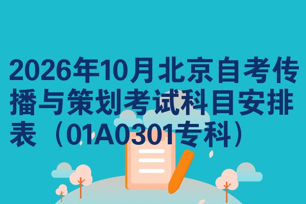 2026年10月北京自考传播与策划考试科目安排表(01A0301专科)