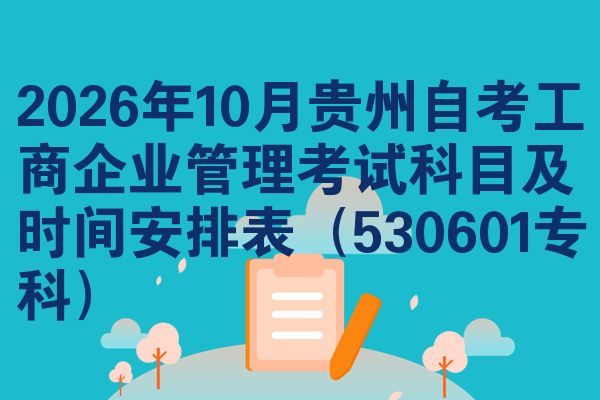2026年10月贵州自考工商企业管理考试科目及时间安排表（530601专科）