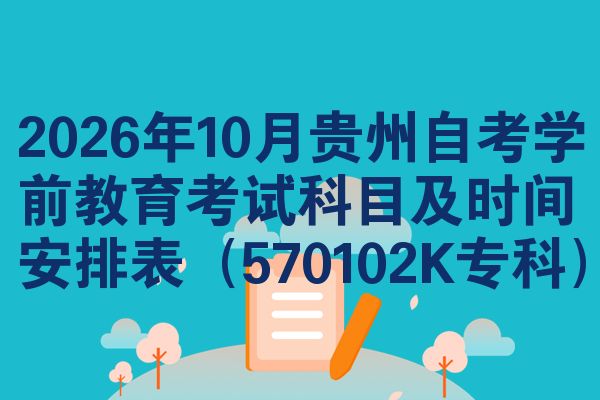 2026年10月贵州自考学前教育考试科目及时间安排表（570102K专科）