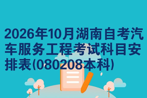 2026年10月湖南自考汽车服务工程考试科目安排表(080208本科)