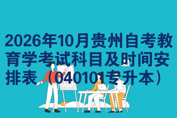 2026年10月贵州自考教育学考试科目及时间安排表(040101专升本)