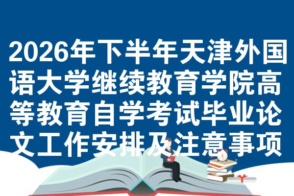 2026年下半年天津外国语大学继续教育学院高等教育自学考试毕业论文工作安排及注意事项