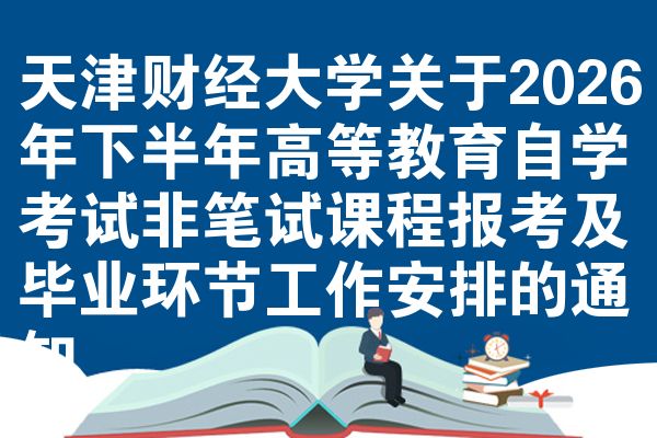 天津财经大学关于2026年下半年高等教育自学考试非笔试课程报考及毕业环节工作安排的通知