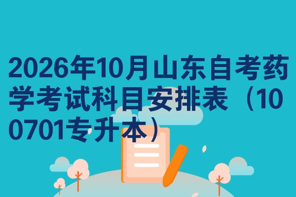 2026年10月山东自考药学考试科目安排表（100701专升本）
