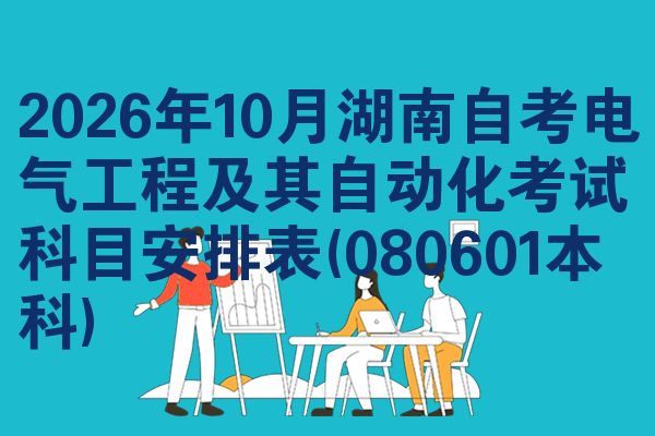 2026年10月湖南自考电气工程及其自动化考试科目安排表(080601本科)