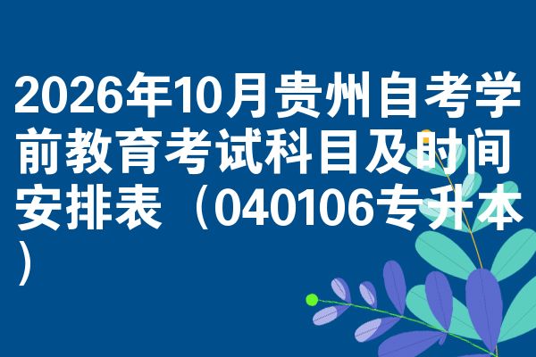 2026年10月贵州自考学前教育考试科目及时间安排表(040106专升本)