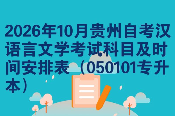 2026年10月贵州自考汉语言文学考试科目及时间安排表(050101专升本)