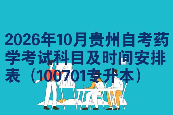 2026年10月贵州自考药学考试科目及时间安排表(100701专升本)