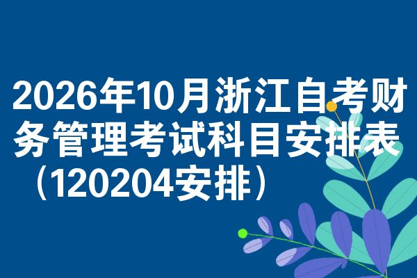 2026年10月浙江自考财务管理考试科目安排表(120204安排)