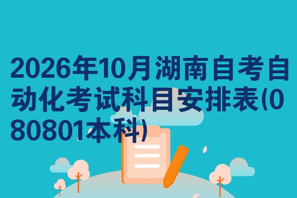 2026年10月湖南自考自动化考试科目安排表(080801本科)