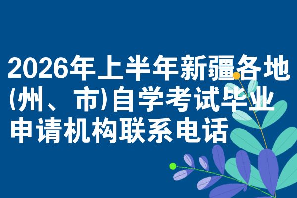 2026年上半年新疆各地(州、市)自学考试毕业申请机构联系电话