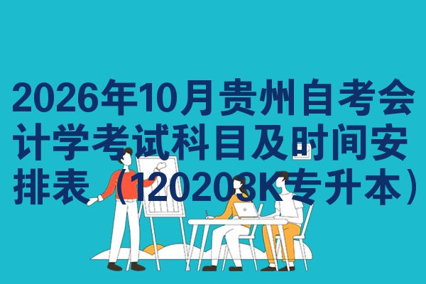 2026年10月贵州自考会计学考试科目及时间安排表(120203K专升本)