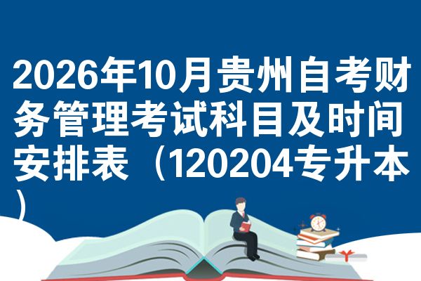 2026年10月贵州自考财务管理考试科目及时间安排表(120204专升本)