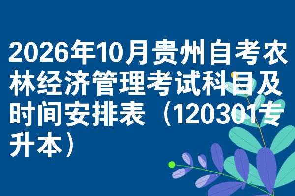 2026年10月贵州自考农林经济管理考试科目及时间安排表（120301专升本）