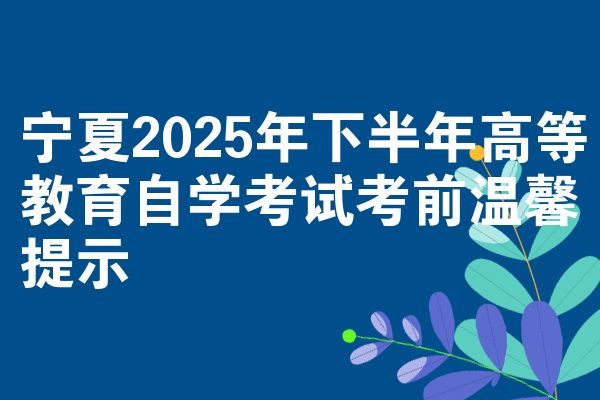 宁夏2025年下半年高等教育自学考试考前温馨提示