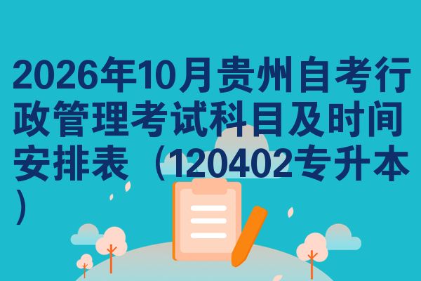 2026年10月贵州自考行政管理考试科目及时间安排表(120402专升本)