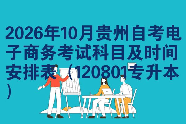 2026年10月贵州自考电子商务考试科目及时间安排表(120801专升本)
