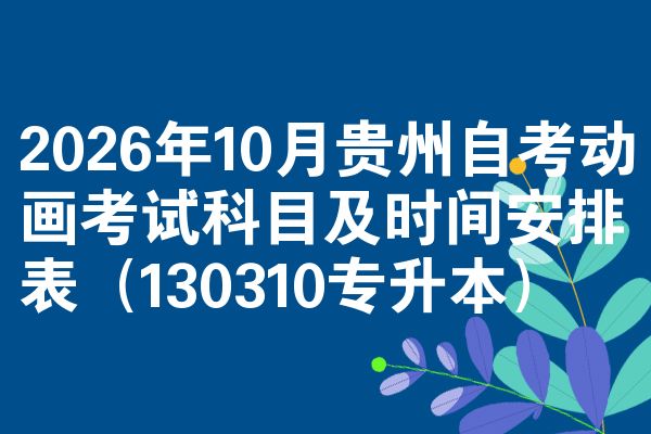 2026年10月贵州自考动画考试科目及时间安排表(130310专升本)