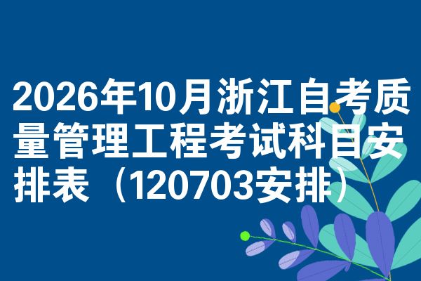 2026年10月浙江自考质量管理工程考试科目安排表(120703安排)