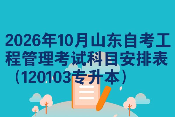 2026年10月山东自考工程管理考试科目安排表(120103专升本)