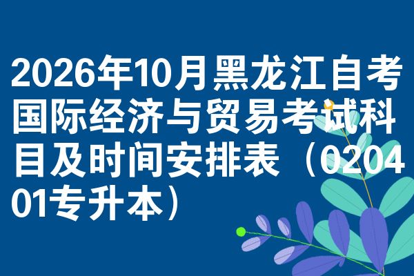 2026年10月黑龙江自考国际经济与贸易考试科目及时间安排表(020401专升本)
