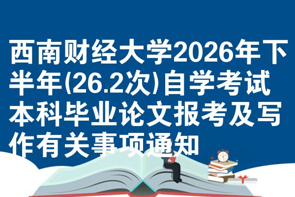 西南财经大学2026年下半年(26.2次)自学考试本科毕业论文报考及写作有关事项通知