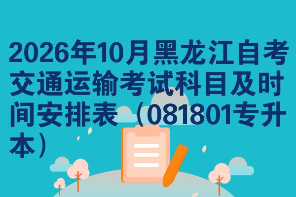 2026年10月黑龙江自考交通运输考试科目及时间安排表(081801专升本)