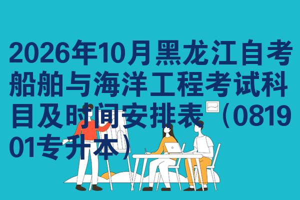 2026年10月黑龙江自考船舶与海洋工程考试科目及时间安排表(081901专升本)