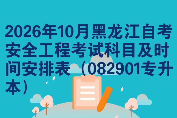 2026年10月黑龙江自考安全工程考试科目及时间安排表(082901专升本)