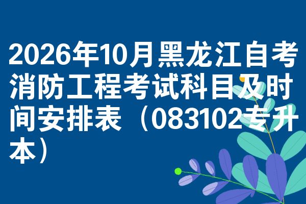 2026年10月黑龙江自考消防工程考试科目及时间安排表(083102专升本)