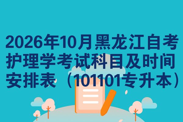 2026年10月黑龙江自考护理学考试科目及时间安排表(101101专升本)
