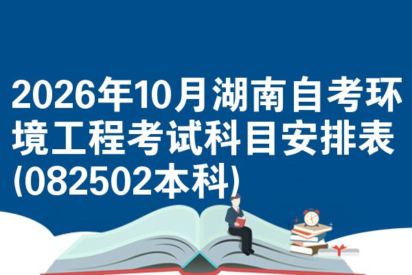 2026年10月湖南自考环境工程考试科目安排表(082502本科)