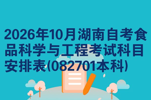 2026年10月湖南自考食品科学与工程考试科目安排表(082701本科)