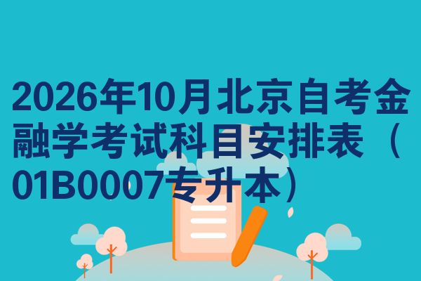 2026年10月北京自考金融学考试科目安排表(01B0007专升本)
