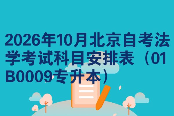 2026年10月北京自考法学考试科目安排表(01B0009专升本)